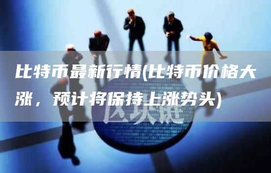 比特币最新行情 - 比特币价格大涨，预计将保持上涨势头